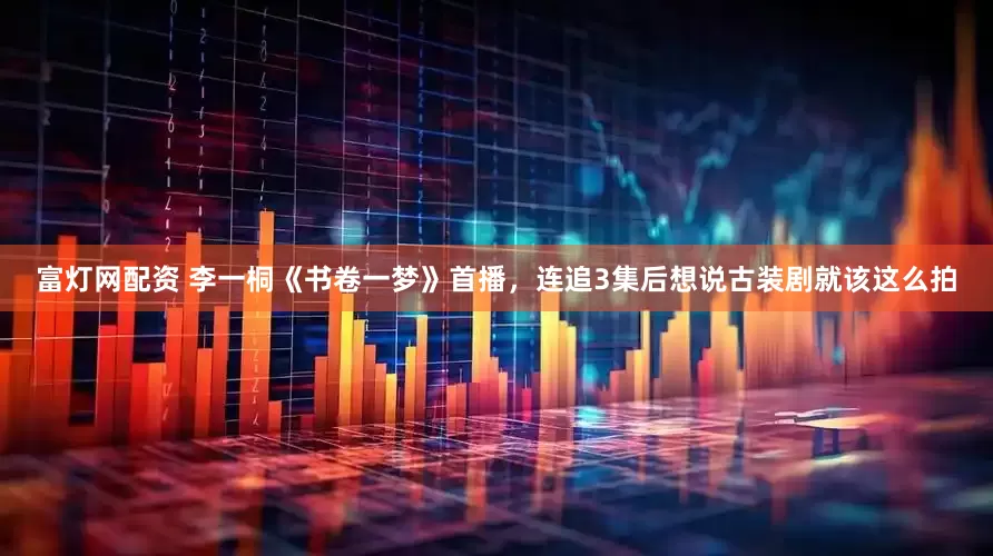 富灯网配资 李一桐《书卷一梦》首播，连追3集后想说古装剧就该这么拍