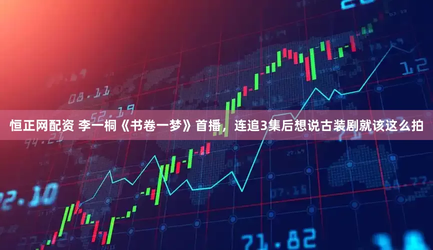 恒正网配资 李一桐《书卷一梦》首播，连追3集后想说古装剧就该这么拍