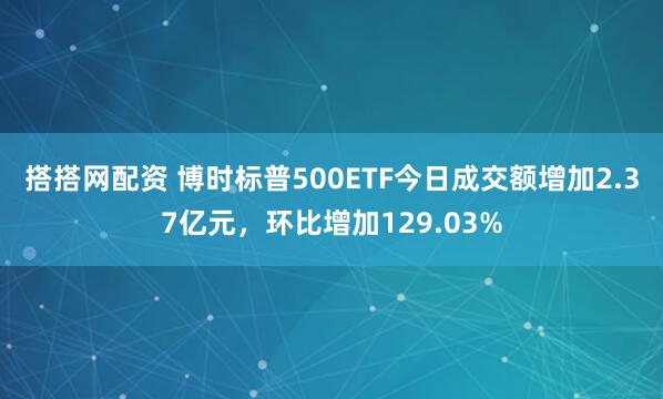 搭搭网配资 博时标普500ETF今日成交额增加2.37亿元，环比增加129.03%