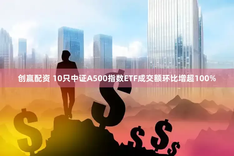创赢配资 10只中证A500指数ETF成交额环比增超100%