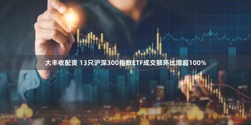 大丰收配资 13只沪深300指数ETF成交额环比增超100%
