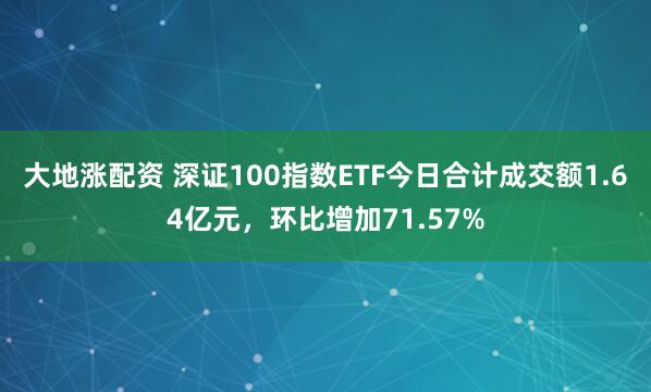 大地涨配资 深证100指数ETF今日合计成交额1.64亿元，环比增加71.57%