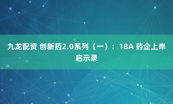 九龙配资 创新药2.0系列（一）：18A 药企上岸启示录