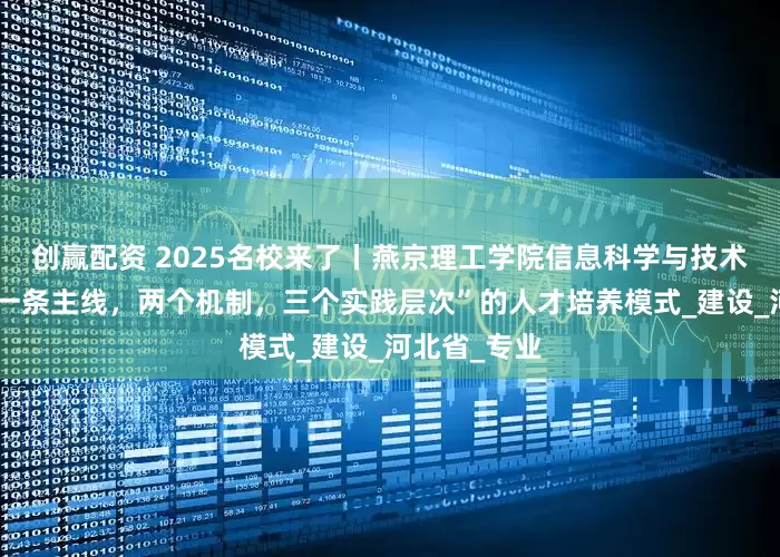 创赢配资 2025名校来了丨燕京理工学院信息科学与技术学院形成“一条主线，两个机制，三个实践层次”的人才培养模式_建设_河北省_专业
