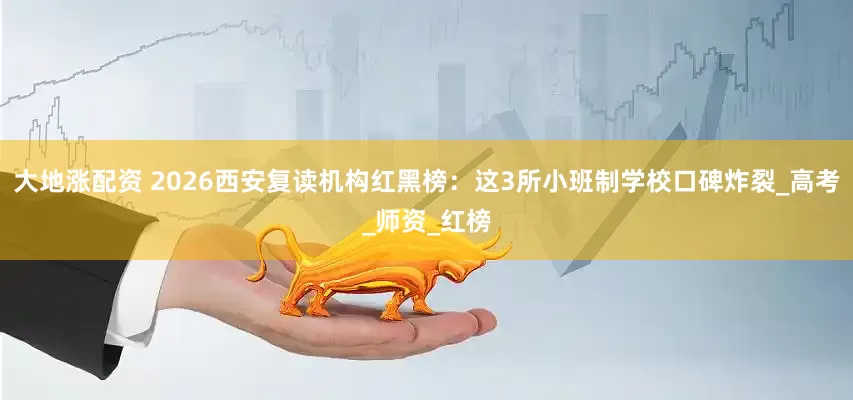 大地涨配资 2026西安复读机构红黑榜：这3所小班制学校口碑炸裂_高考_师资_红榜
