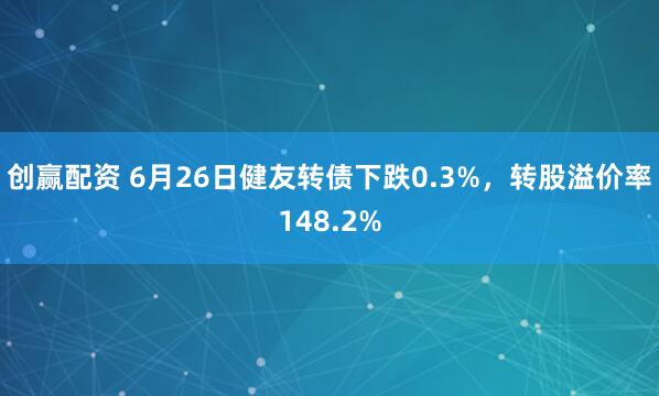 创赢配资 6月26日健友转债下跌0.3%，转股溢价率148.2%