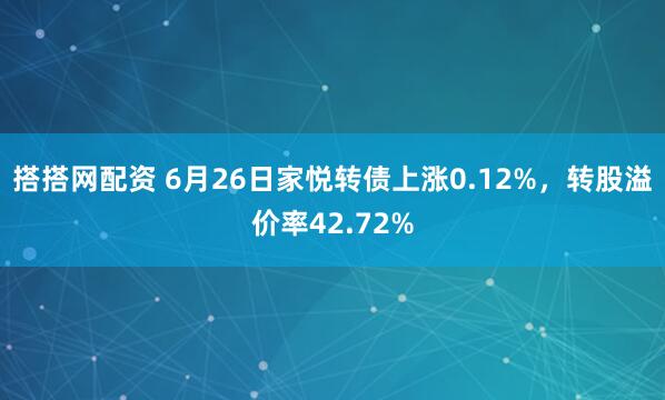 搭搭网配资 6月26日家悦转债上涨0.12%，转股溢价率42.72%