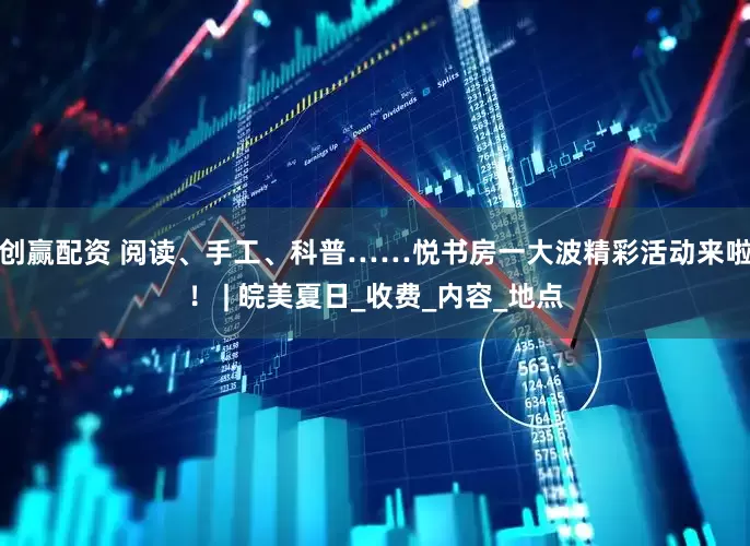 创赢配资 阅读、手工、科普……悦书房一大波精彩活动来啦！ | 皖美夏日_收费_内容_地点
