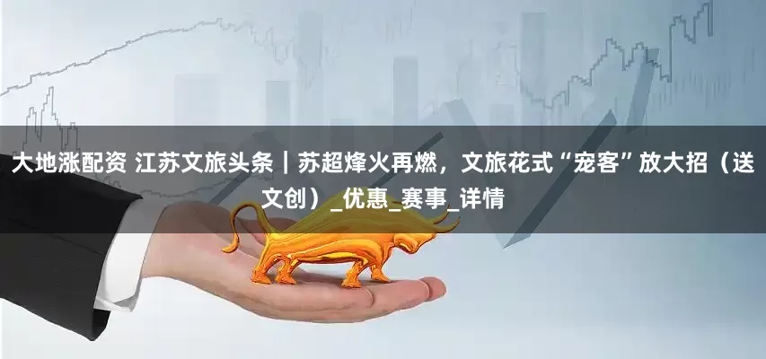 大地涨配资 江苏文旅头条｜苏超烽火再燃，文旅花式“宠客”放大招（送文创）_优惠_赛事_详情