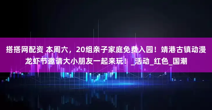 搭搭网配资 本周六，20组亲子家庭免费入园！靖港古镇动漫龙虾节邀请大小朋友一起来玩！_活动_红色_国潮