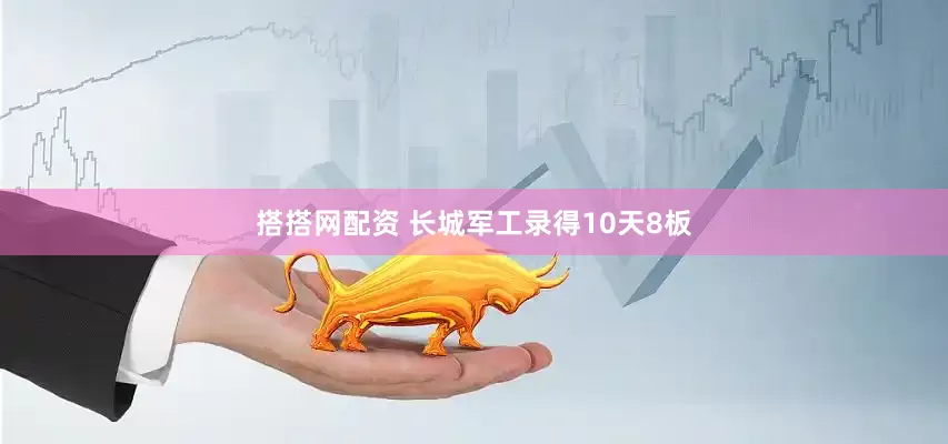 搭搭网配资 长城军工录得10天8板