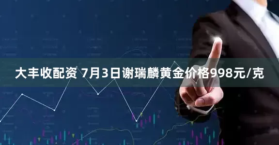 大丰收配资 7月3日谢瑞麟黄金价格998元/克