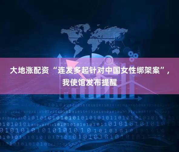 大地涨配资 “连发多起针对中国女性绑架案”，我使馆发布提醒