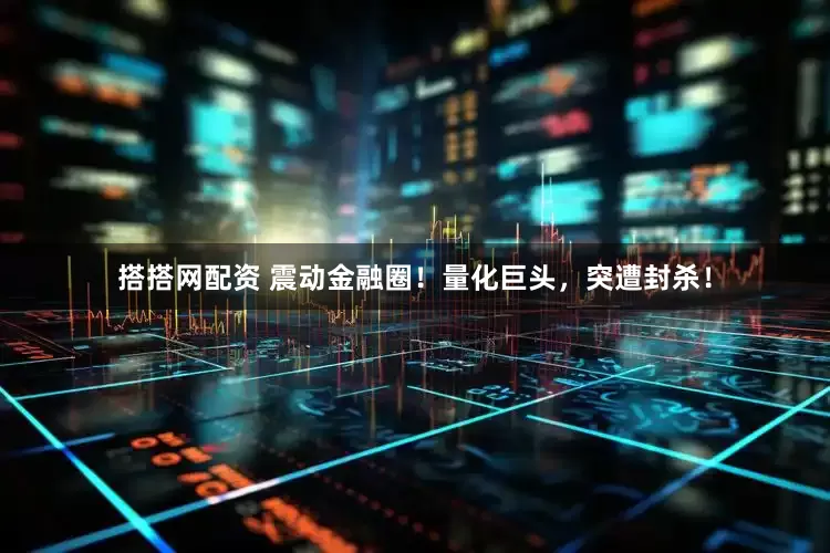 搭搭网配资 震动金融圈！量化巨头，突遭封杀！