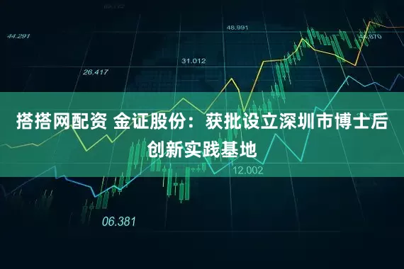 搭搭网配资 金证股份：获批设立深圳市博士后创新实践基地