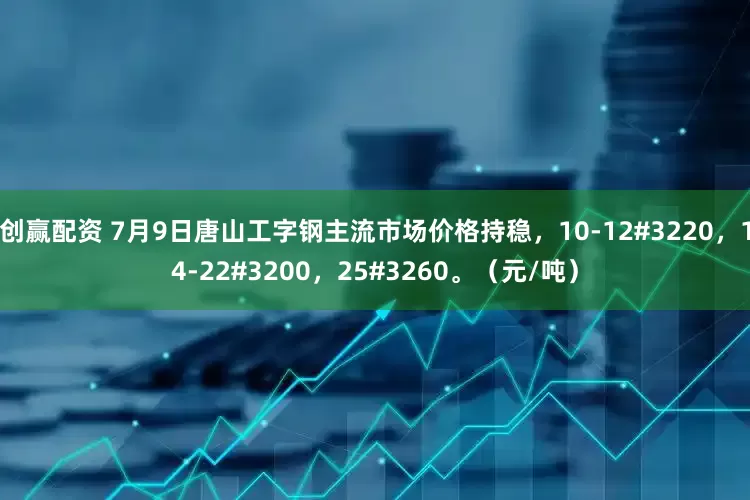 创赢配资 7月9日唐山工字钢主流市场价格持稳，10-12#3220，14-22#3200，25#3260。（元/吨）