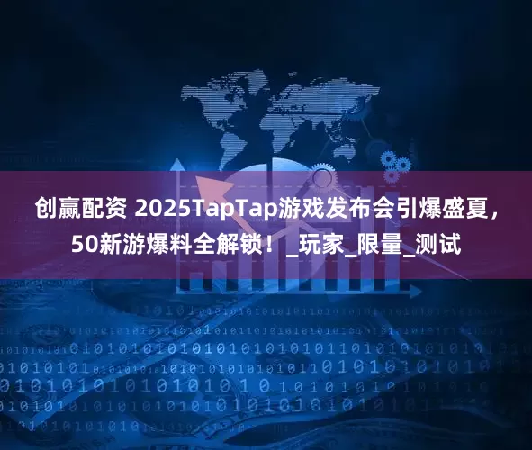 创赢配资 2025TapTap游戏发布会引爆盛夏，50新游爆料全解锁！_玩家_限量_测试
