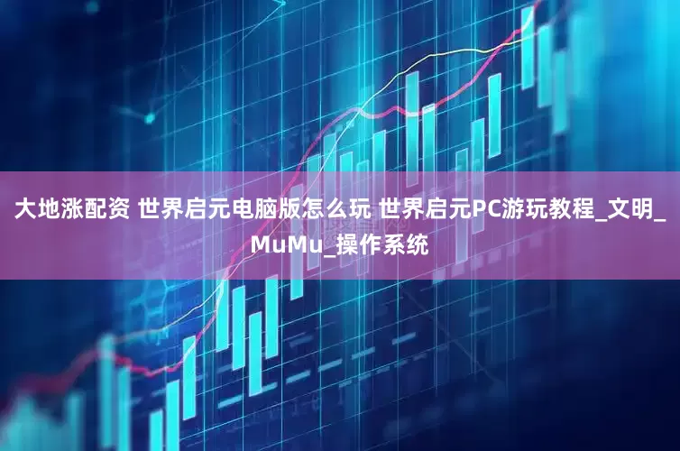 大地涨配资 世界启元电脑版怎么玩 世界启元PC游玩教程_文明_MuMu_操作系统