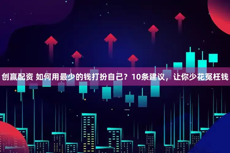 创赢配资 如何用最少的钱打扮自己？10条建议，让你少花冤枉钱