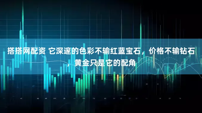 搭搭网配资 它深邃的色彩不输红蓝宝石，价格不输钻石，黄金只是它的配角