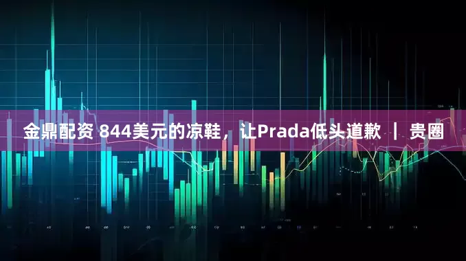 金鼎配资 844美元的凉鞋，让Prada低头道歉 ｜ 贵圈