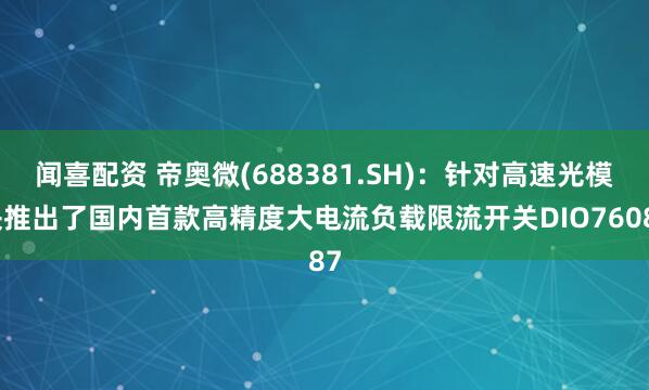 闻喜配资 帝奥微(688381.SH)：针对高速光模块推出了国内首款高精度大电流负载限流开关DIO76087