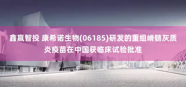 鑫赢智投 康希诺生物(06185)研发的重组嵴髓灰质炎疫苗在中国获临床试验批准