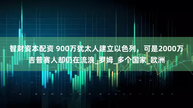智财资本配资 900万犹太人建立以色列，可是2000万吉普赛人却仍在流浪_罗姆_多个国家_欧洲