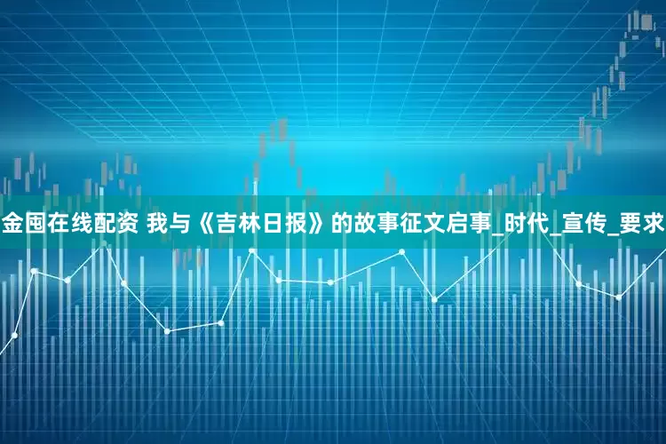 金囤在线配资 我与《吉林日报》的故事征文启事_时代_宣传_要求