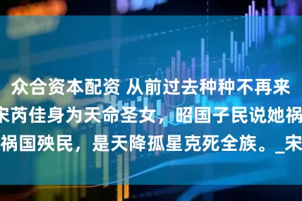 众合资本配资 从前过去种种不再来 宋芮佳桓司辰 宋芮佳身为天命圣女，昭国子民说她祸国殃民，是天降孤星克死全族。_宋祁灵_阮如玉_王府