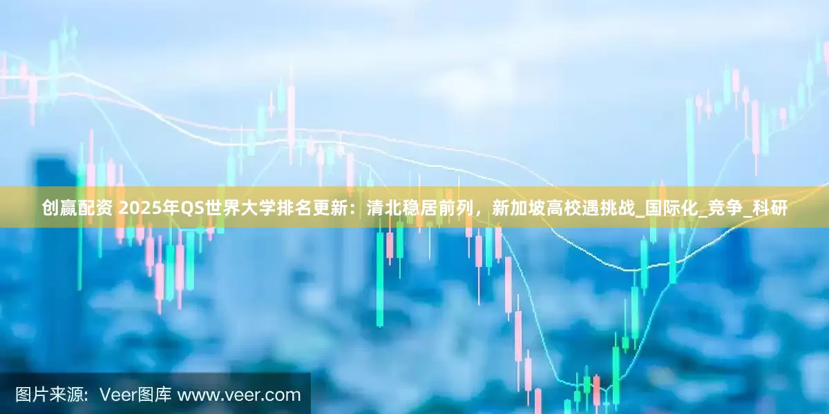 创赢配资 2025年QS世界大学排名更新：清北稳居前列，新加坡高校遇挑战_国际化_竞争_科研