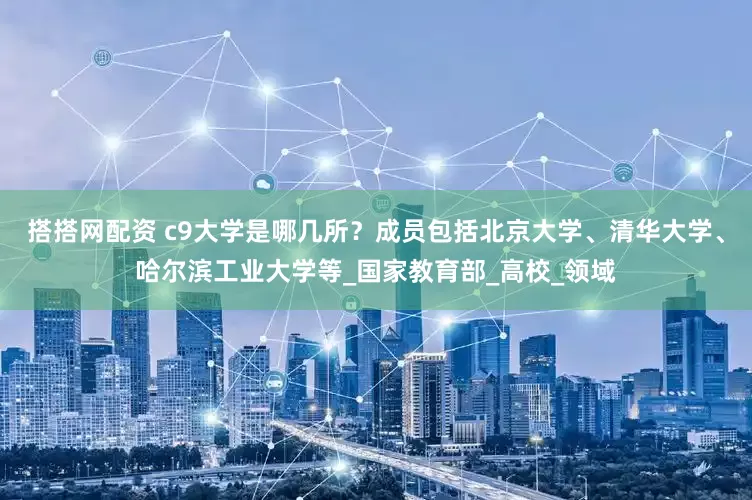 搭搭网配资 c9大学是哪几所？成员包括北京大学、清华大学、哈尔滨工业大学等_国家教育部_高校_领域