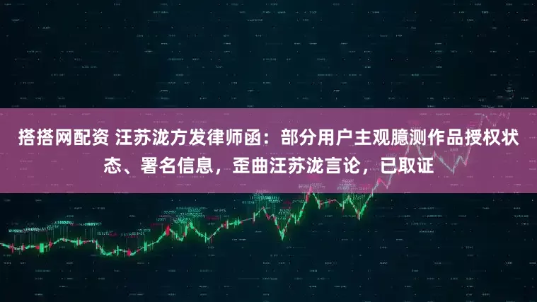 搭搭网配资 汪苏泷方发律师函：部分用户主观臆测作品授权状态、署名信息，歪曲汪苏泷言论，已取证