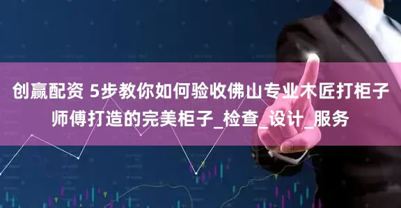 创赢配资 5步教你如何验收佛山专业木匠打柜子师傅打造的完美柜子_检查_设计_服务