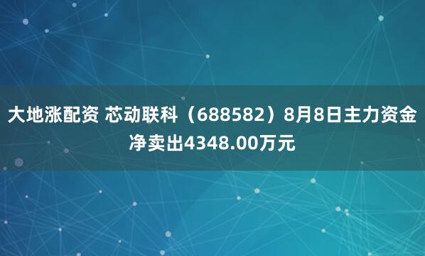 大地涨配资 芯动联科（688582）8月8日主力资金净卖出4348.00万元
