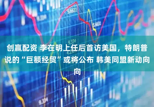 创赢配资 李在明上任后首访美国，特朗普说的“巨额经贸”或将公布 韩美同盟新动向