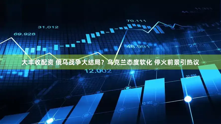 大丰收配资 俄乌战争大结局？乌克兰态度软化 停火前景引热议