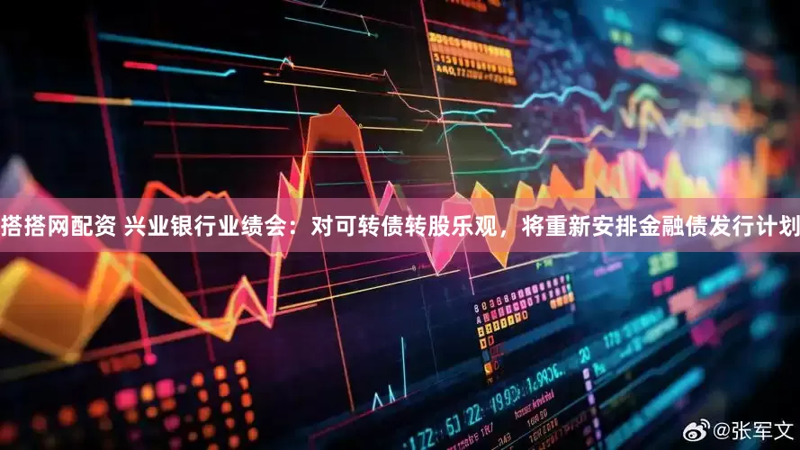 搭搭网配资 兴业银行业绩会：对可转债转股乐观，将重新安排金融债发行计划