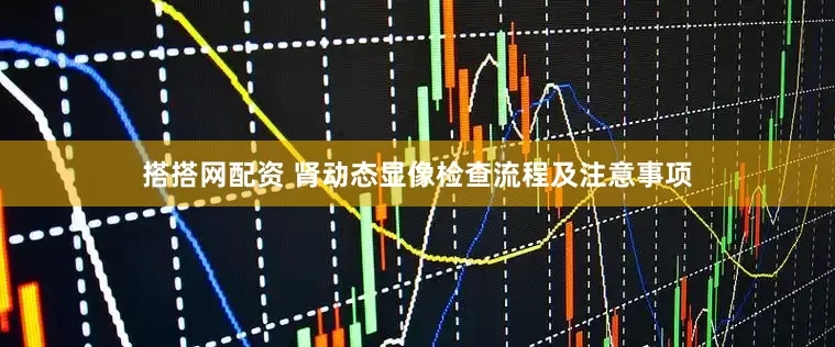 搭搭网配资 肾动态显像检查流程及注意事项