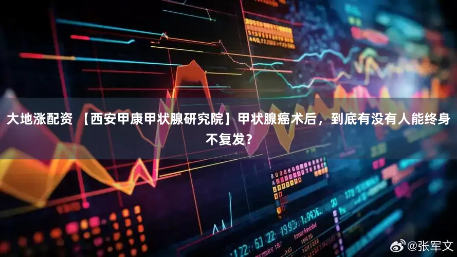 大地涨配资 【西安甲康甲状腺研究院】甲状腺癌术后，到底有没有人能终身不复发？
