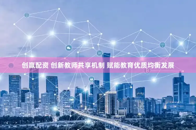 创赢配资 创新教师共享机制 赋能教育优质均衡发展