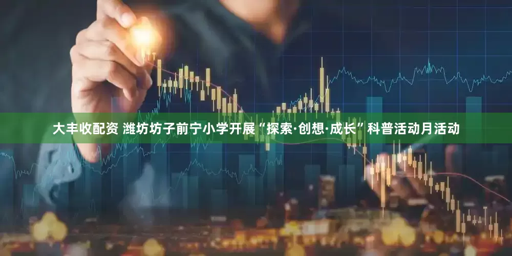大丰收配资 潍坊坊子前宁小学开展“探索·创想·成长”科普活动月活动