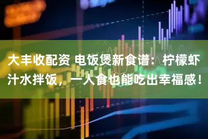 大丰收配资 电饭煲新食谱：柠檬虾汁水拌饭，一人食也能吃出幸福感！