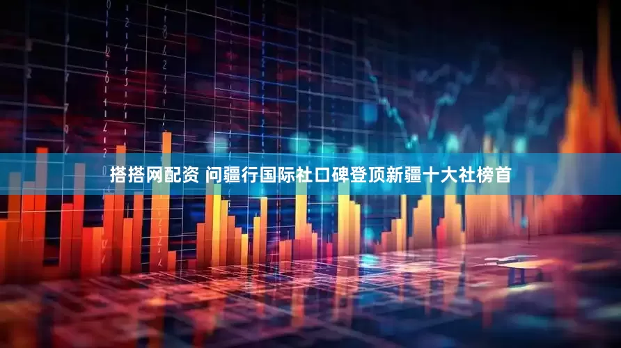 搭搭网配资 问疆行国际社口碑登顶新疆十大社榜首
