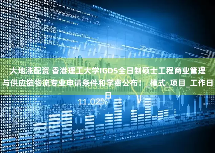 大地涨配资 香港理工大学IGDS全日制硕士工程商业管理与供应链物流专业申请条件和学费公布！_模式_项目_工作日