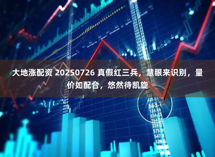 大地涨配资 20250726 真假红三兵,慧眼来识别,量价如配合,悠然待凯旋